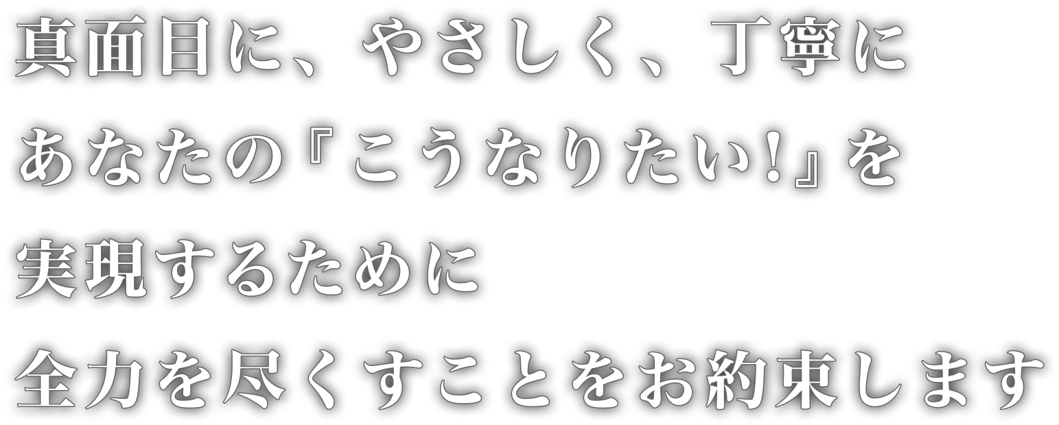 真面目に、やさしく、丁寧に　あなたの『こうなりたい！』を実現するために全力を尽くすことをお約束します