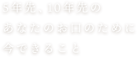 5年先、10年先のあなたのお口のために今できること